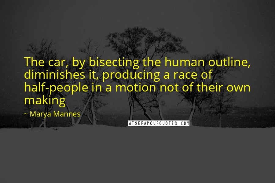 Marya Mannes Quotes: The car, by bisecting the human outline, diminishes it, producing a race of half-people in a motion not of their own making