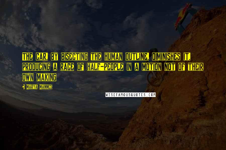 Marya Mannes Quotes: The car, by bisecting the human outline, diminishes it, producing a race of half-people in a motion not of their own making