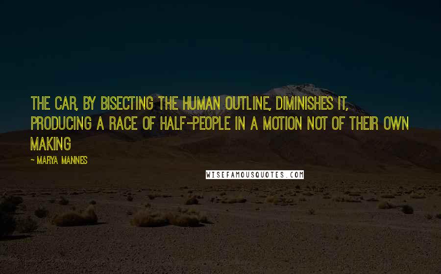 Marya Mannes Quotes: The car, by bisecting the human outline, diminishes it, producing a race of half-people in a motion not of their own making