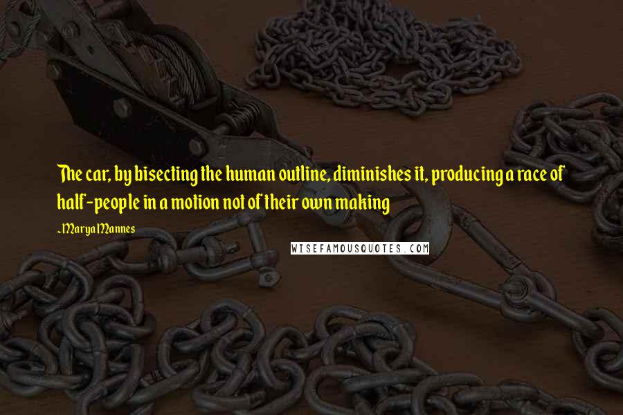 Marya Mannes Quotes: The car, by bisecting the human outline, diminishes it, producing a race of half-people in a motion not of their own making