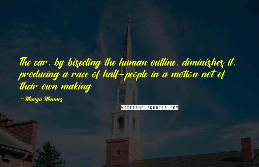 Marya Mannes Quotes: The car, by bisecting the human outline, diminishes it, producing a race of half-people in a motion not of their own making