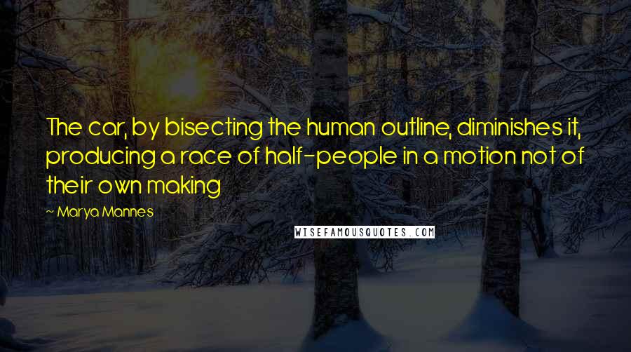 Marya Mannes Quotes: The car, by bisecting the human outline, diminishes it, producing a race of half-people in a motion not of their own making