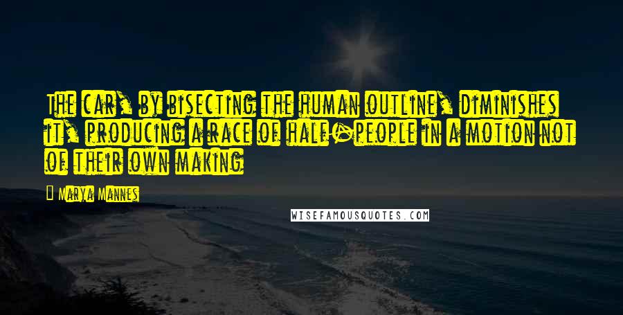 Marya Mannes Quotes: The car, by bisecting the human outline, diminishes it, producing a race of half-people in a motion not of their own making