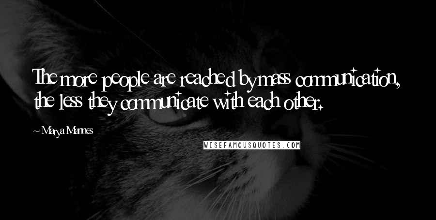 Marya Mannes Quotes: The more people are reached by mass communication, the less they communicate with each other.