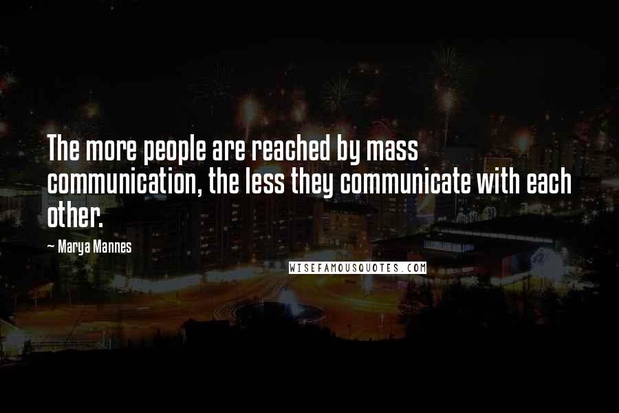 Marya Mannes Quotes: The more people are reached by mass communication, the less they communicate with each other.