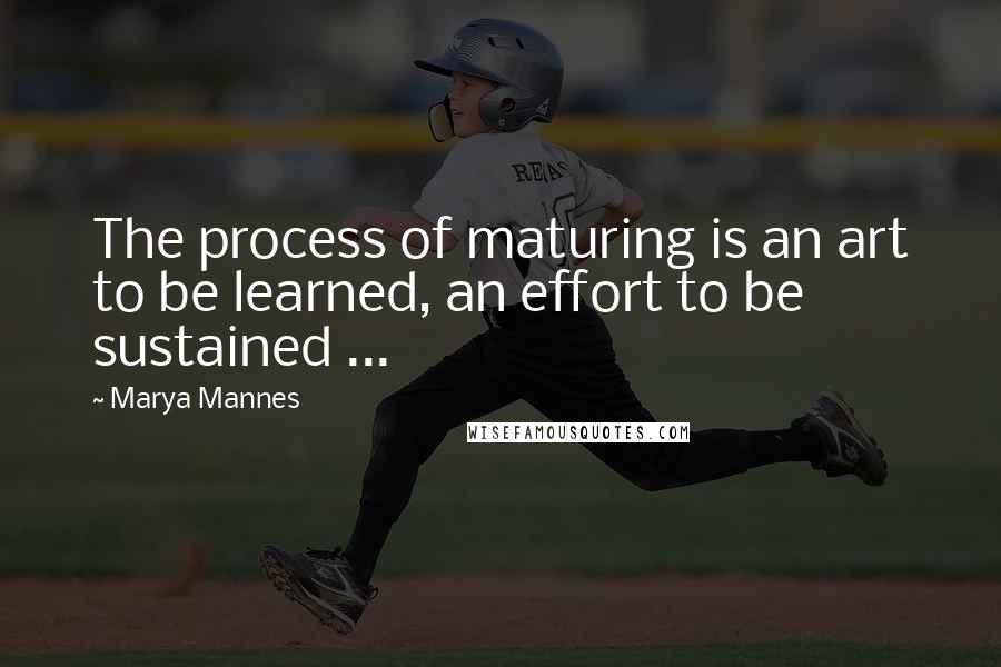 Marya Mannes Quotes: The process of maturing is an art to be learned, an effort to be sustained ...