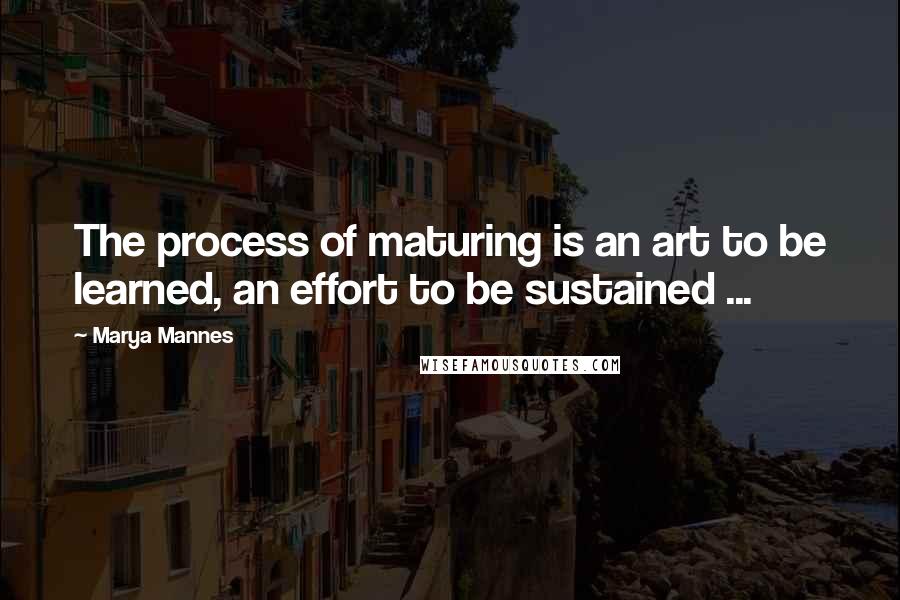 Marya Mannes Quotes: The process of maturing is an art to be learned, an effort to be sustained ...