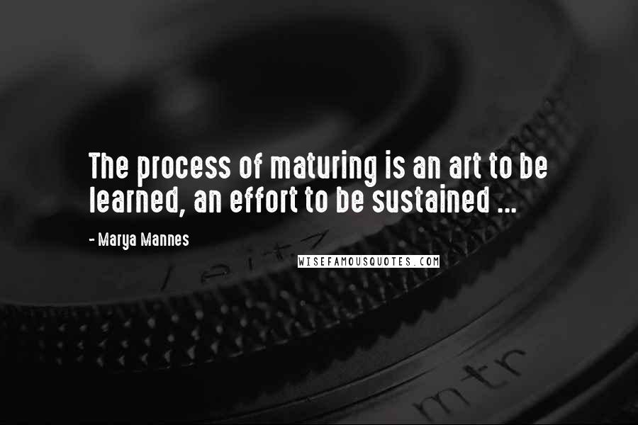 Marya Mannes Quotes: The process of maturing is an art to be learned, an effort to be sustained ...