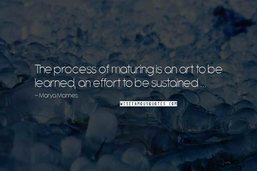 Marya Mannes Quotes: The process of maturing is an art to be learned, an effort to be sustained ...