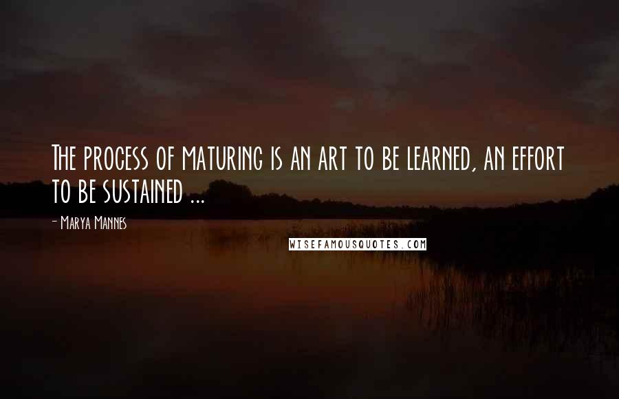 Marya Mannes Quotes: The process of maturing is an art to be learned, an effort to be sustained ...