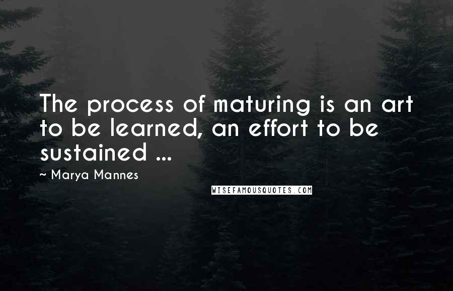 Marya Mannes Quotes: The process of maturing is an art to be learned, an effort to be sustained ...