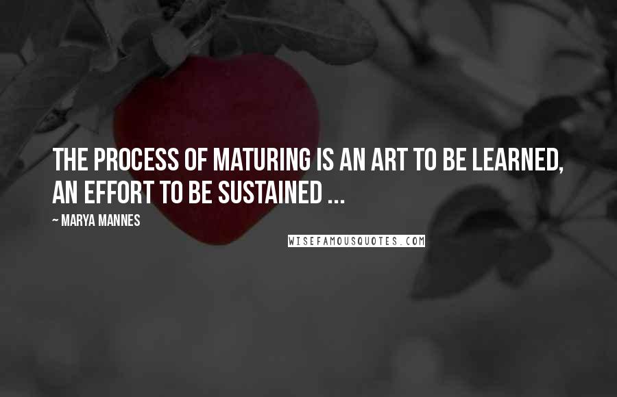 Marya Mannes Quotes: The process of maturing is an art to be learned, an effort to be sustained ...