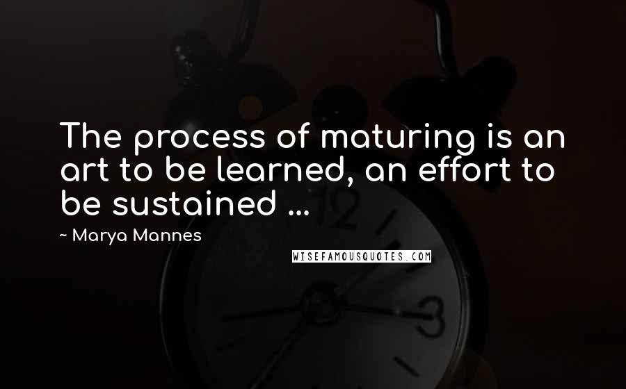 Marya Mannes Quotes: The process of maturing is an art to be learned, an effort to be sustained ...