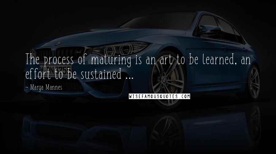 Marya Mannes Quotes: The process of maturing is an art to be learned, an effort to be sustained ...