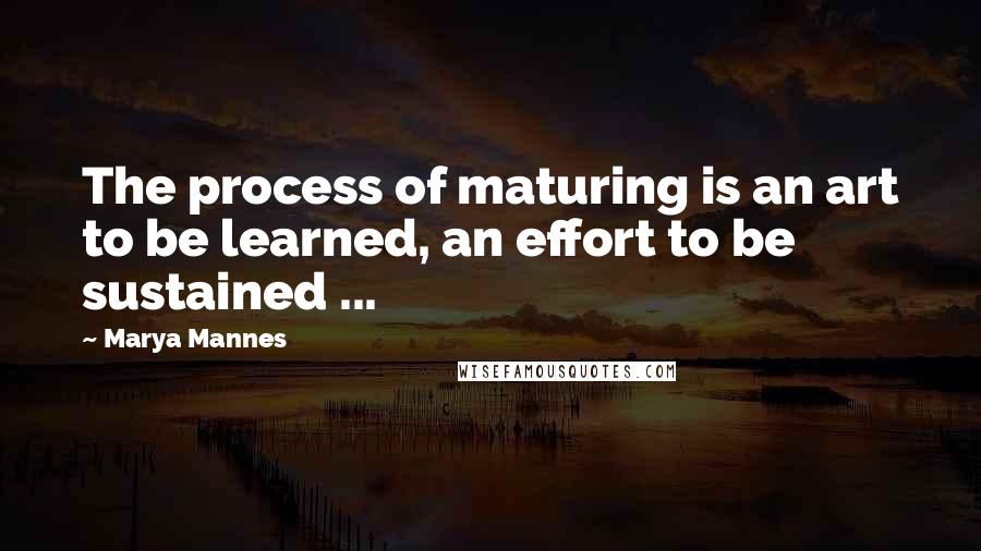 Marya Mannes Quotes: The process of maturing is an art to be learned, an effort to be sustained ...