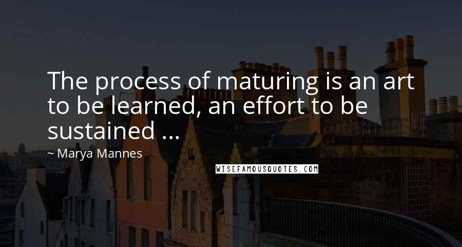 Marya Mannes Quotes: The process of maturing is an art to be learned, an effort to be sustained ...