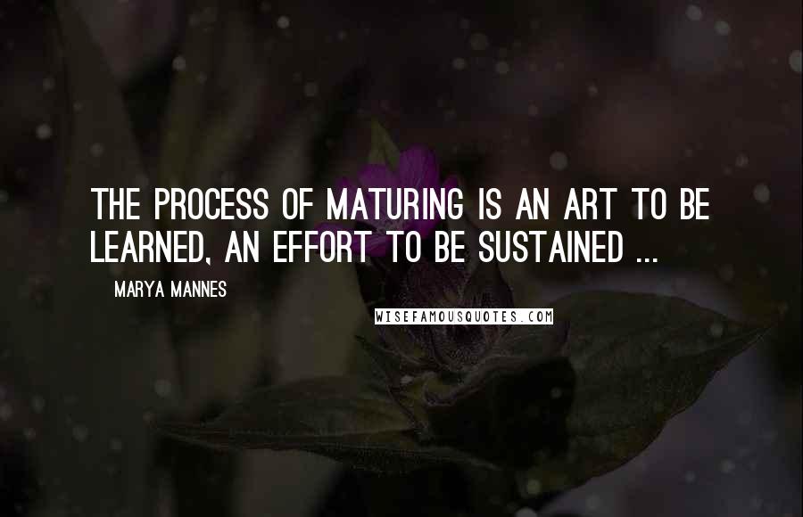 Marya Mannes Quotes: The process of maturing is an art to be learned, an effort to be sustained ...