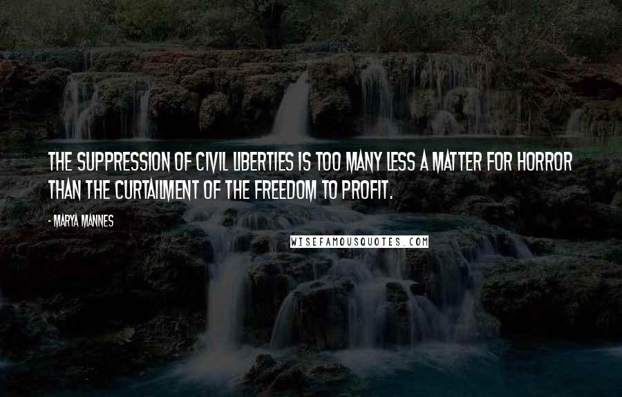 Marya Mannes Quotes: The suppression of civil liberties is too many less a matter for horror than the curtailment of the freedom to profit.