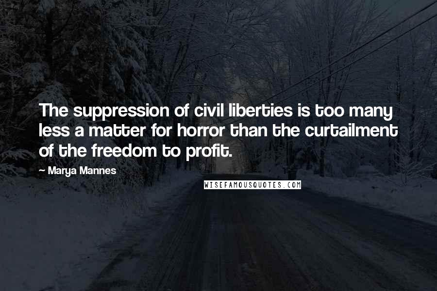 Marya Mannes Quotes: The suppression of civil liberties is too many less a matter for horror than the curtailment of the freedom to profit.