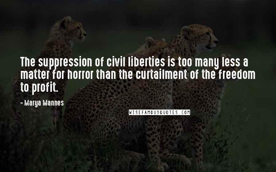Marya Mannes Quotes: The suppression of civil liberties is too many less a matter for horror than the curtailment of the freedom to profit.