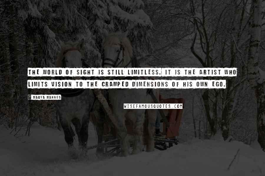 Marya Mannes Quotes: The world of sight is still limitless. It is the artist who limits vision to the cramped dimensions of his own ego.