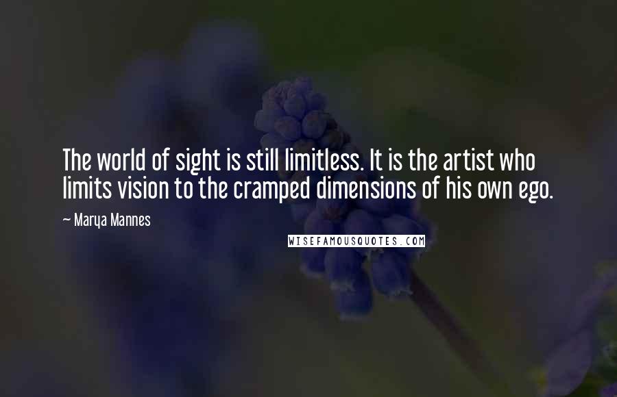 Marya Mannes Quotes: The world of sight is still limitless. It is the artist who limits vision to the cramped dimensions of his own ego.