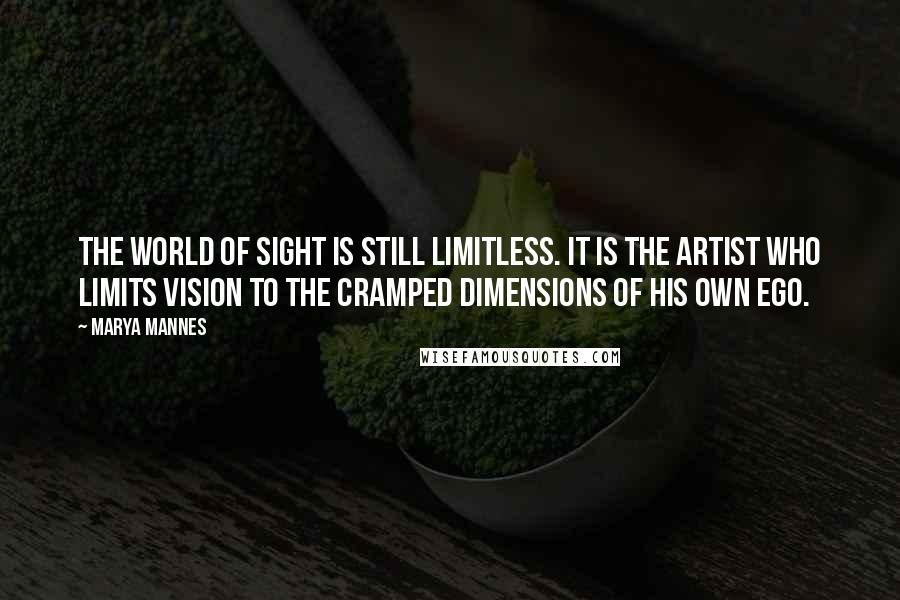 Marya Mannes Quotes: The world of sight is still limitless. It is the artist who limits vision to the cramped dimensions of his own ego.