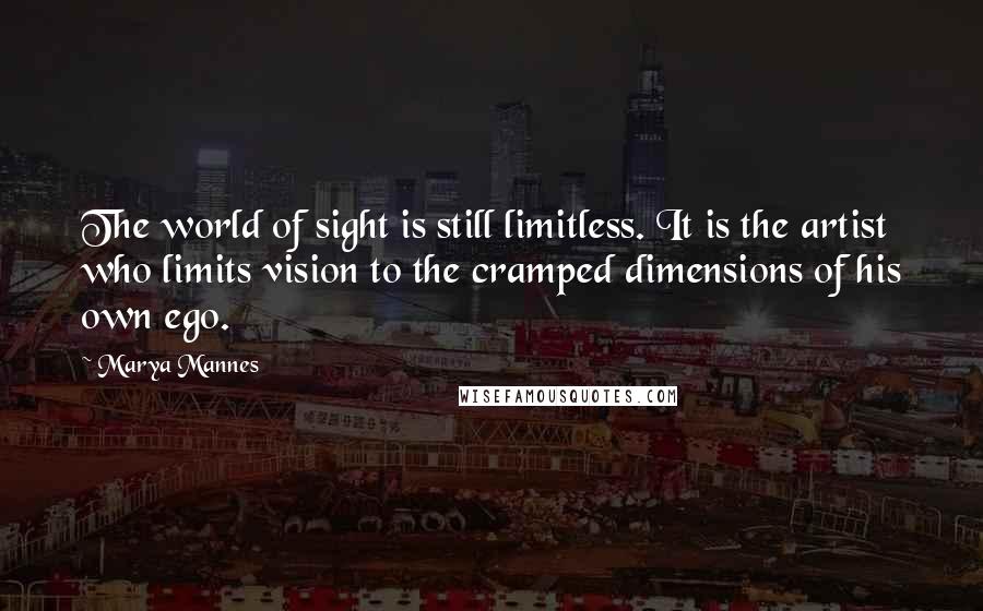 Marya Mannes Quotes: The world of sight is still limitless. It is the artist who limits vision to the cramped dimensions of his own ego.