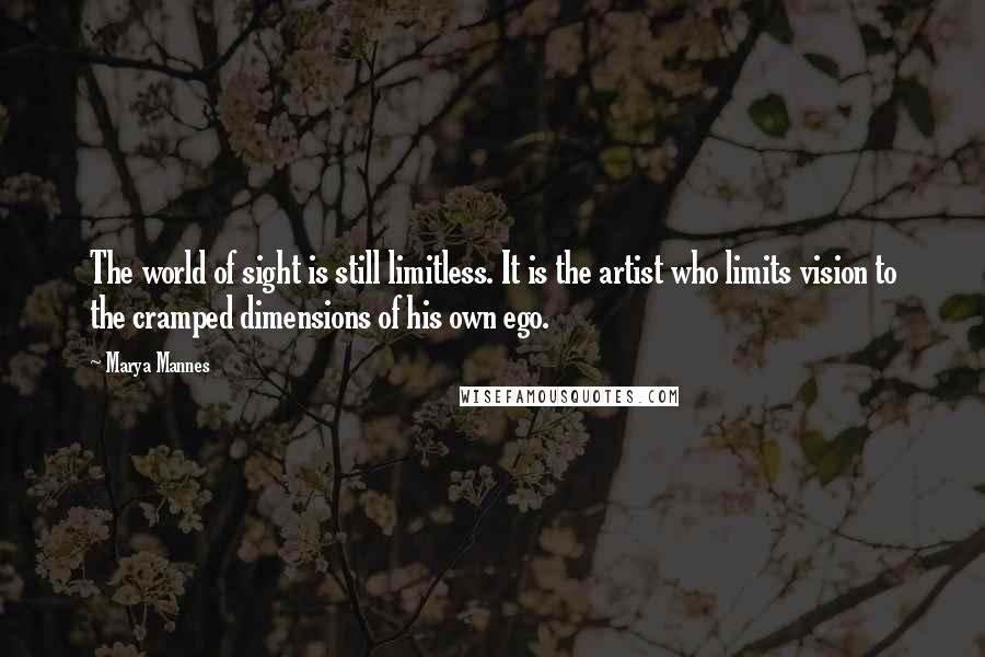 Marya Mannes Quotes: The world of sight is still limitless. It is the artist who limits vision to the cramped dimensions of his own ego.