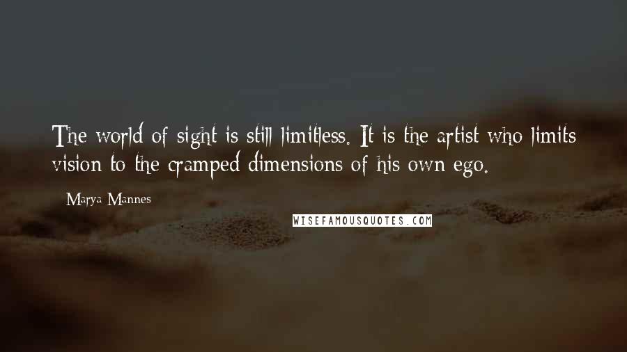 Marya Mannes Quotes: The world of sight is still limitless. It is the artist who limits vision to the cramped dimensions of his own ego.