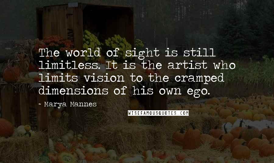 Marya Mannes Quotes: The world of sight is still limitless. It is the artist who limits vision to the cramped dimensions of his own ego.