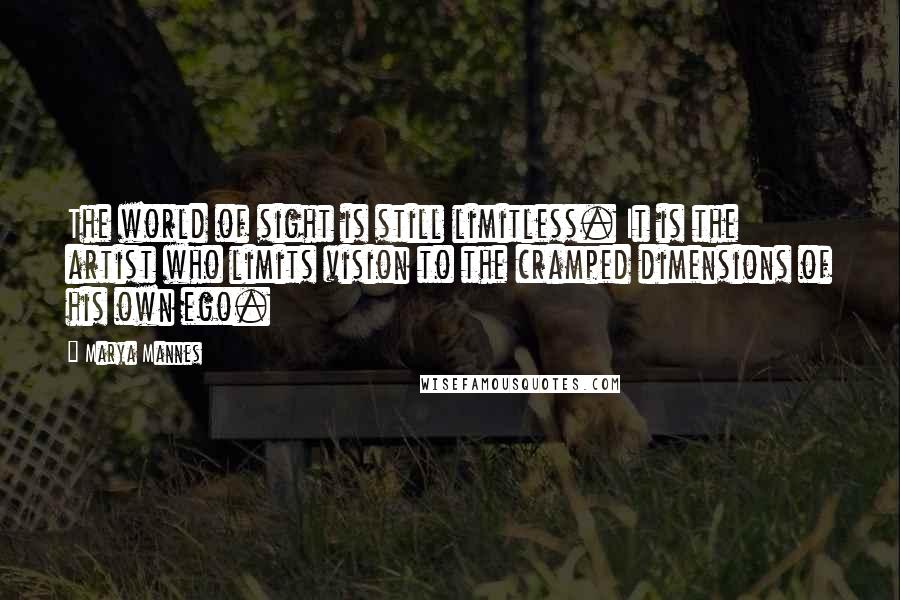 Marya Mannes Quotes: The world of sight is still limitless. It is the artist who limits vision to the cramped dimensions of his own ego.