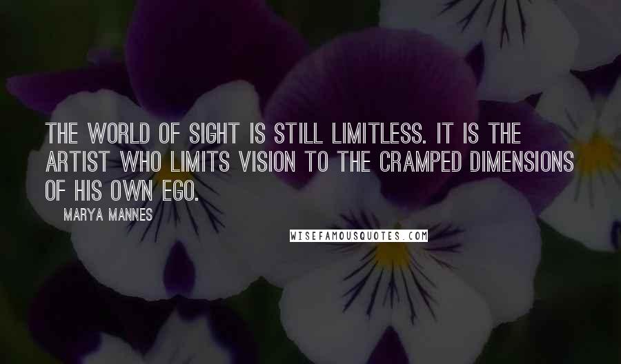 Marya Mannes Quotes: The world of sight is still limitless. It is the artist who limits vision to the cramped dimensions of his own ego.