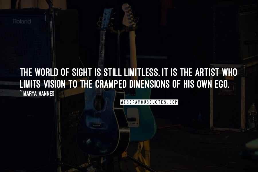 Marya Mannes Quotes: The world of sight is still limitless. It is the artist who limits vision to the cramped dimensions of his own ego.