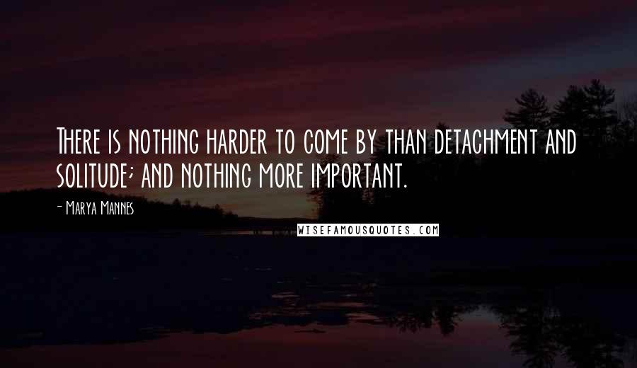 Marya Mannes Quotes: There is nothing harder to come by than detachment and solitude; and nothing more important.