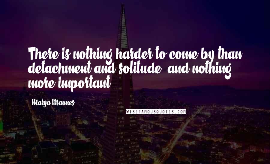 Marya Mannes Quotes: There is nothing harder to come by than detachment and solitude; and nothing more important.