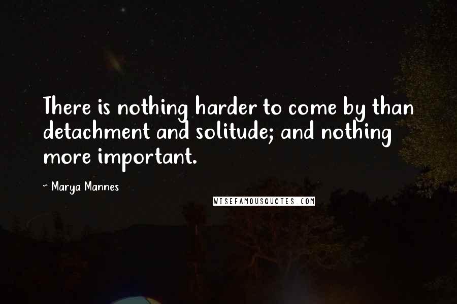 Marya Mannes Quotes: There is nothing harder to come by than detachment and solitude; and nothing more important.