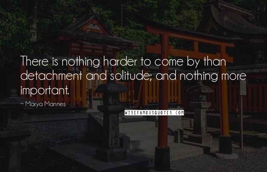 Marya Mannes Quotes: There is nothing harder to come by than detachment and solitude; and nothing more important.