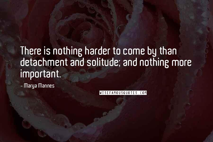 Marya Mannes Quotes: There is nothing harder to come by than detachment and solitude; and nothing more important.