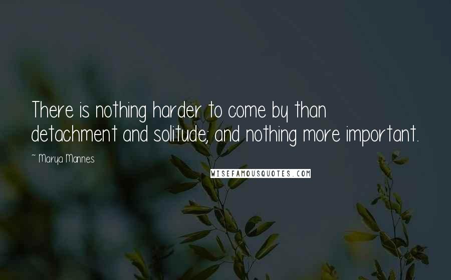 Marya Mannes Quotes: There is nothing harder to come by than detachment and solitude; and nothing more important.