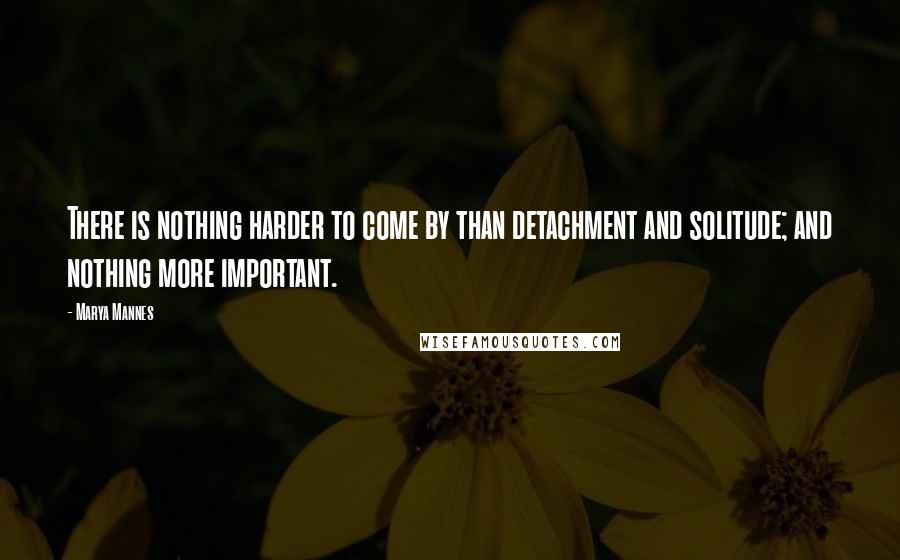 Marya Mannes Quotes: There is nothing harder to come by than detachment and solitude; and nothing more important.