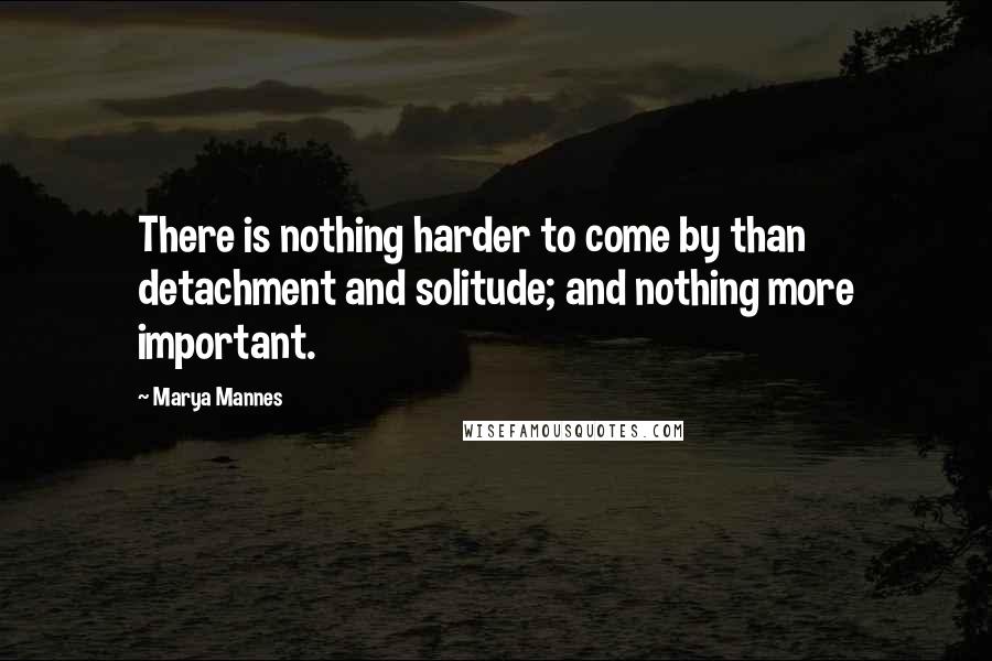 Marya Mannes Quotes: There is nothing harder to come by than detachment and solitude; and nothing more important.