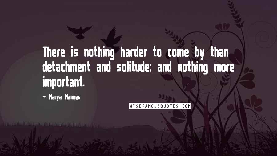 Marya Mannes Quotes: There is nothing harder to come by than detachment and solitude; and nothing more important.