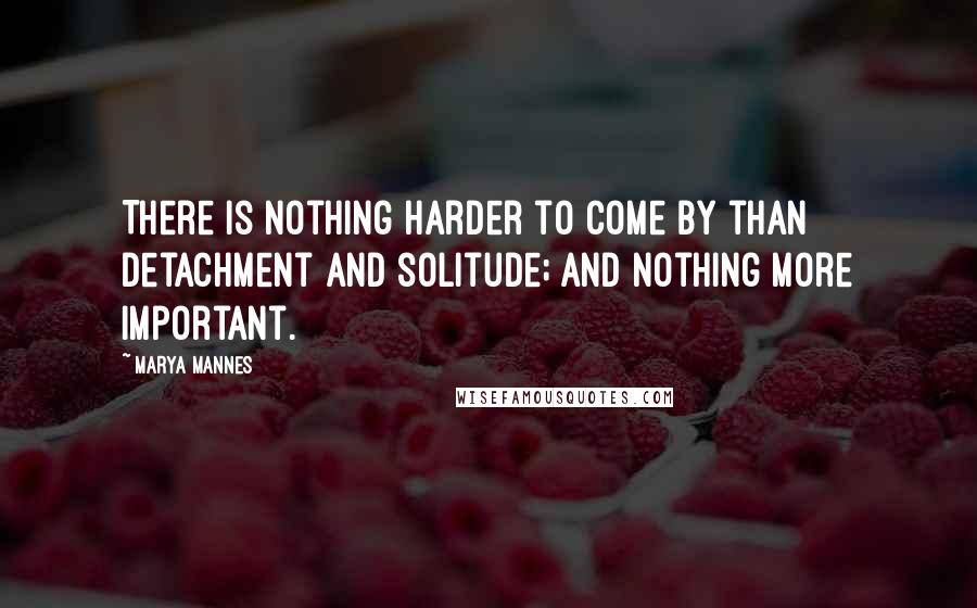 Marya Mannes Quotes: There is nothing harder to come by than detachment and solitude; and nothing more important.