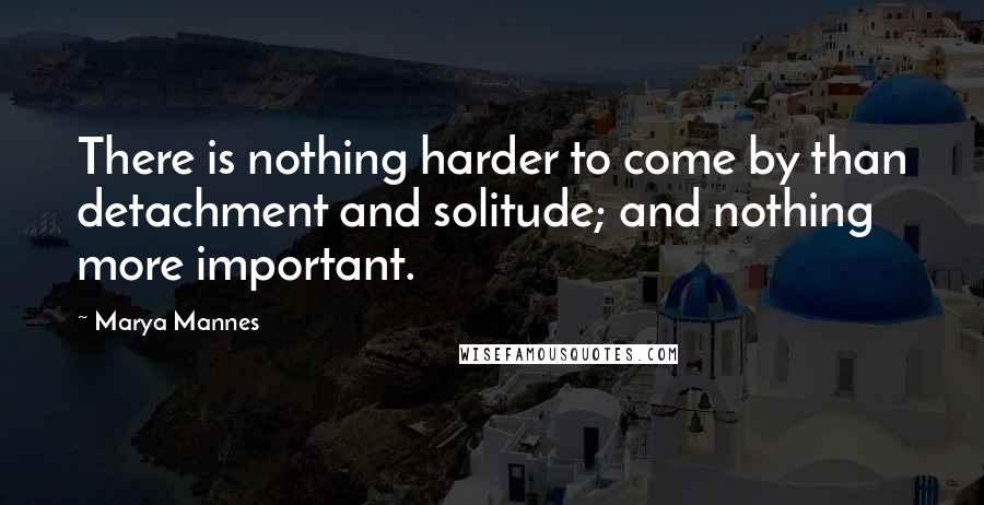 Marya Mannes Quotes: There is nothing harder to come by than detachment and solitude; and nothing more important.