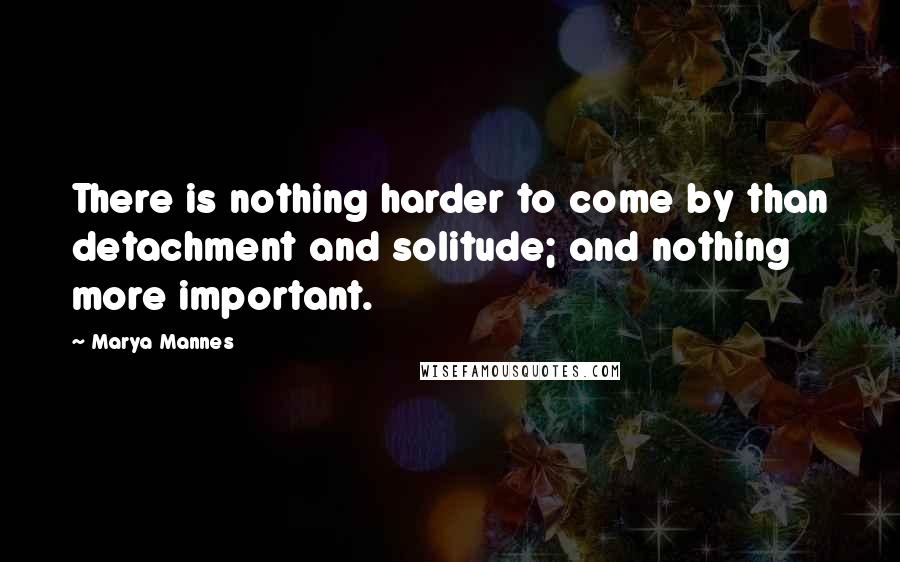 Marya Mannes Quotes: There is nothing harder to come by than detachment and solitude; and nothing more important.