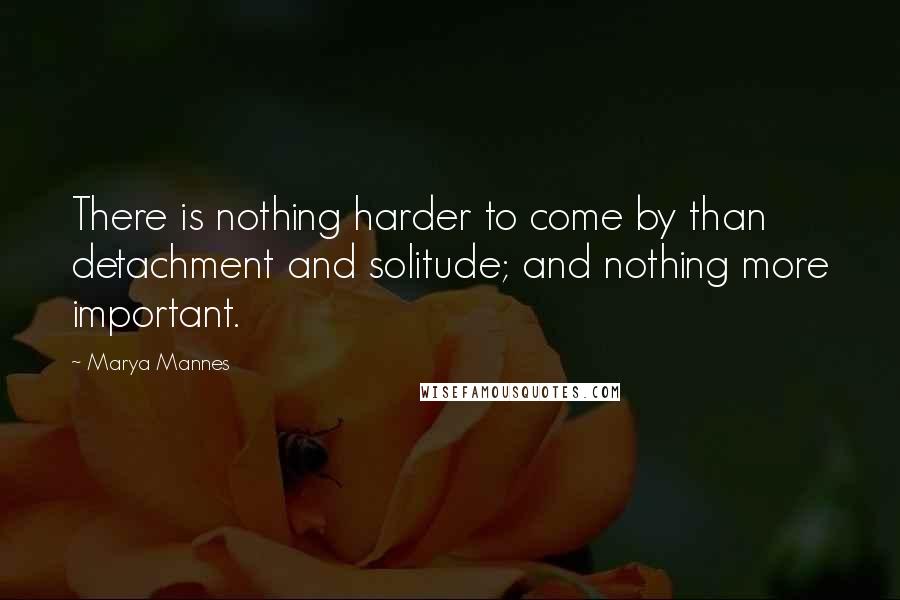 Marya Mannes Quotes: There is nothing harder to come by than detachment and solitude; and nothing more important.
