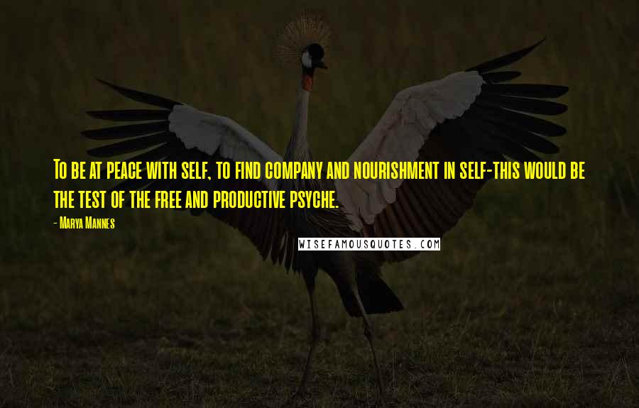 Marya Mannes Quotes: To be at peace with self, to find company and nourishment in self-this would be the test of the free and productive psyche.