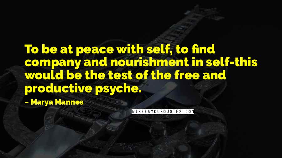 Marya Mannes Quotes: To be at peace with self, to find company and nourishment in self-this would be the test of the free and productive psyche.