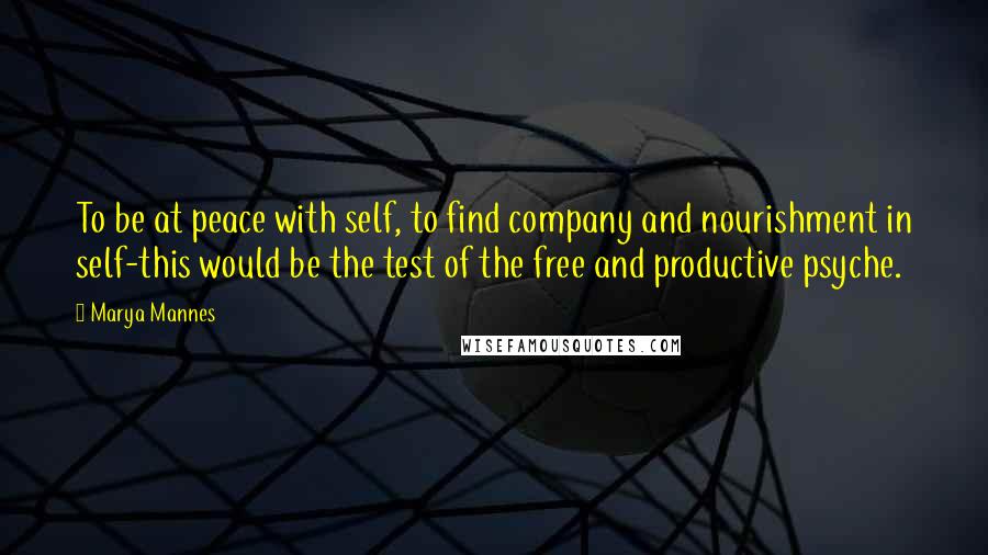 Marya Mannes Quotes: To be at peace with self, to find company and nourishment in self-this would be the test of the free and productive psyche.